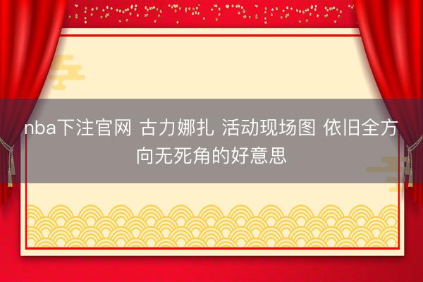 nba下注官网 古力娜扎 活动现场图 依旧全方向无死角的好意思