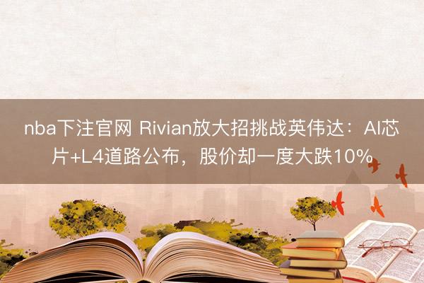nba下注官网 Rivian放大招挑战英伟达：AI芯片+L4道路公布，股价却一度大跌10%