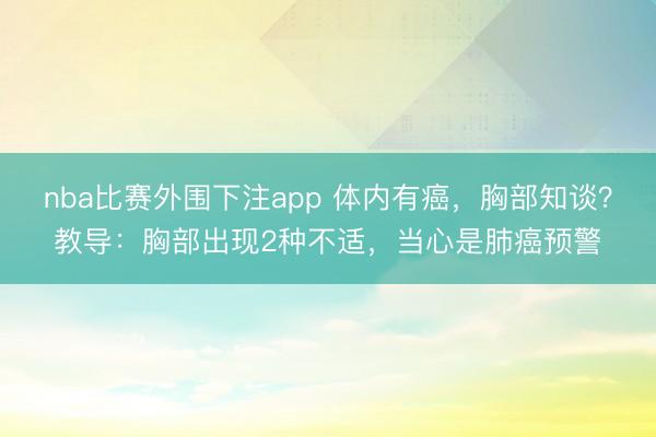 nba比赛外围下注app 体内有癌，胸部知谈？教导：胸部出现2种不适，当心是肺癌预警