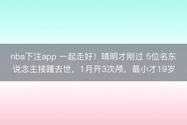nba下注app 一起走好!晴明才刚过 5位名东说念主接踵去世,1月开3次颅,最小才19岁