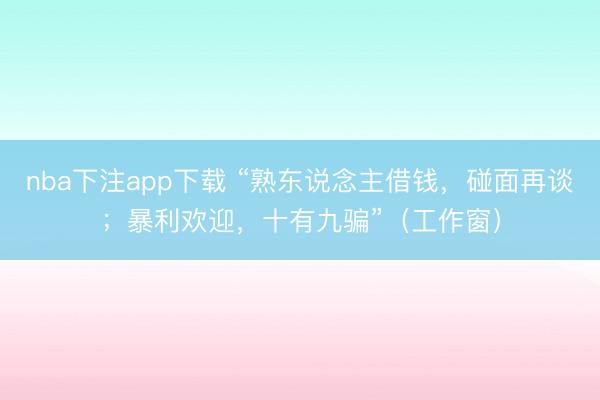 nba下注app下载 “熟东说念主借钱，碰面再谈；暴利欢迎，十有九骗”（工作窗）