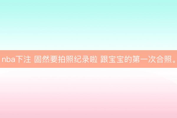 nba下注 固然要拍照纪录啦 跟宝宝的第一次合照<a href=