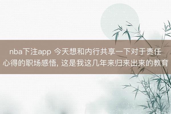 nba下注app 今天想和内行共享一下对于责任心得的职场感悟， 这是我这几年来归来出来的教育
