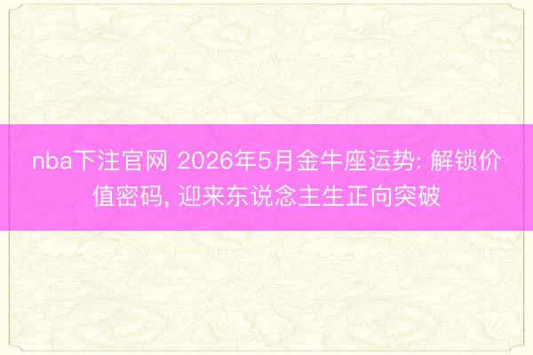 nba下注官网 2026年5月金牛座运势: 解锁价值密码, 迎来东说念主生正向突破