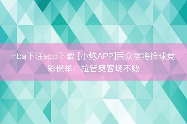 nba下注app下载 [小炮APP]民众宿将推球竞彩保举：拉皆奥客场不败