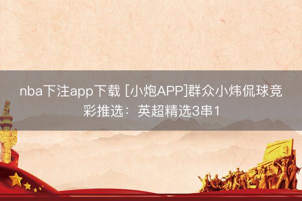 nba下注app下载 [小炮APP]群众小炜侃球竞彩推选：英超精选3串1