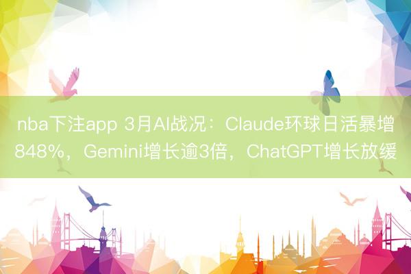 nba下注app 3月AI战况:Claude环球日活暴增848%,Gemini增长逾3倍,ChatGPT增长放缓