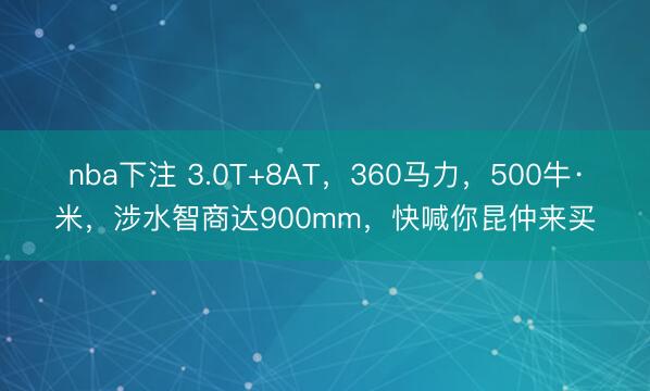 nba下注 3.0T+8AT，360马力，500牛·米，涉水智商达900mm，快喊你昆仲来买