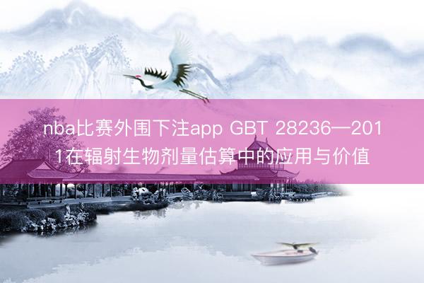 nba比赛外围下注app GBT 28236—2011在辐射生物剂量估算中的应用与价值