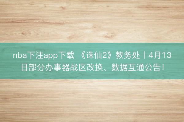 nba下注app下载 《诛仙2》教务处丨4月13日部分办事器战区改换、数据互通公告！