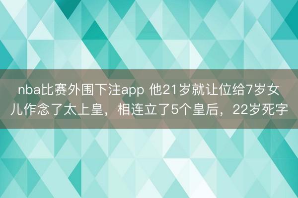 nba比赛外围下注app 他21岁就让位给7岁女儿作念了太上皇，相连立了5个皇后，22岁死字