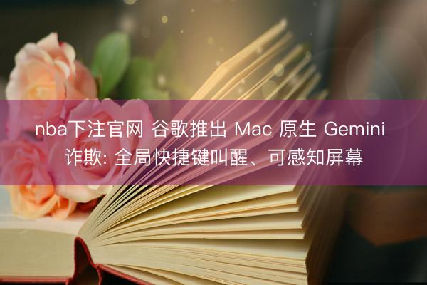 nba下注官网 谷歌推出 Mac 原生 Gemini 诈欺: 全局快捷键叫醒、可感知屏幕