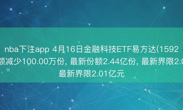 nba下注app 4月16日金融科技ETF易方达(159299)份额减少100.00万份， 最新份额2.44亿份， 最新界限2.01亿元