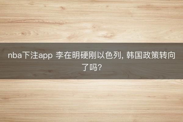 nba下注app 李在明硬刚以色列， 韩国政策转向了吗?