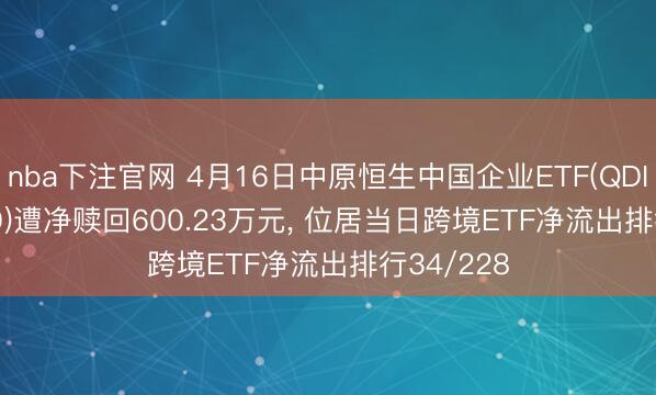 nba下注官网 4月16日中原恒生中国企业ETF(QDII)(159850)遭净赎回600.23万元， 位居当日跨境ETF净流出排行34/228