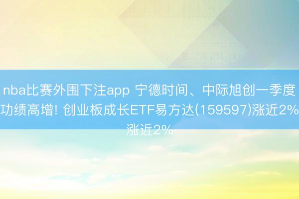 nba比赛外围下注app 宁德时间、中际旭创一季度功绩高增! 创业板成长ETF易方达(159597)涨近2%