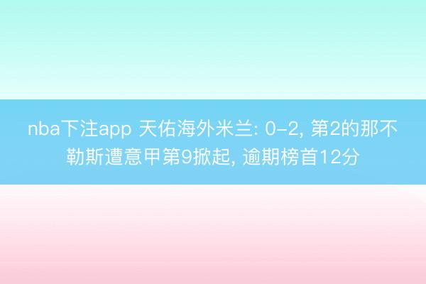 nba下注app 天佑海外米兰: 0-2， 第2的那不勒斯遭意甲第9掀起， 逾期榜首12分