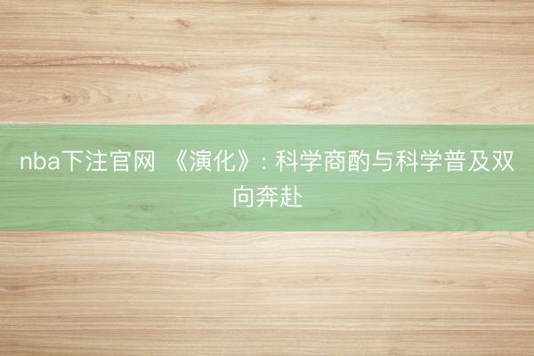 nba下注官网 《演化》: 科学商酌与科学普及双向奔赴