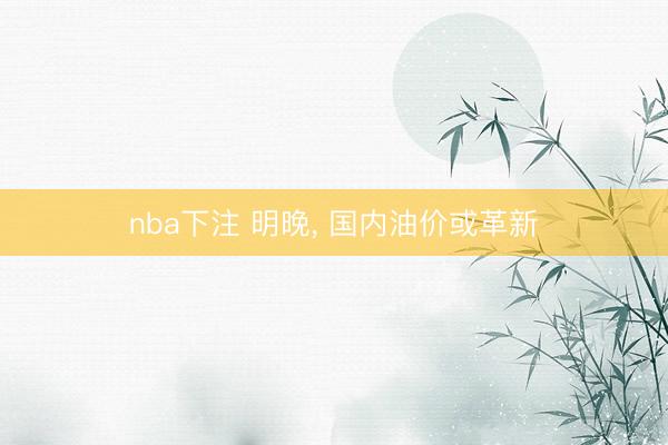 nba下注 明晚， 国内油价或革新