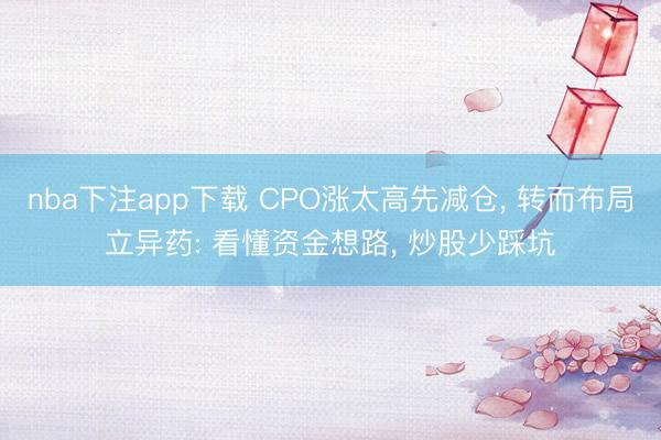 nba下注app下载 CPO涨太高先减仓， 转而布局立异药: 看懂资金想路， 炒股少踩坑
