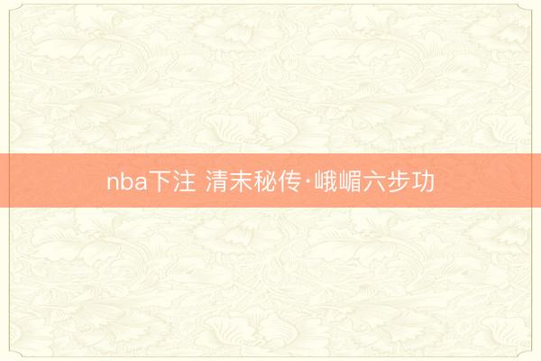 nba下注 清末秘传·峨嵋六步功