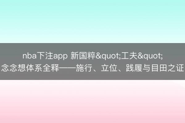 nba下注app 新国粹"工夫"念念想体系全释——施行、立位、践履与目田之证