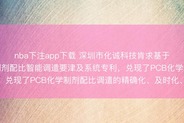 nba下注app下载 深圳市化诚科技肯求基于光谱分析的PCB化学制剂配比智能调遣要津及系统专利，兑现了PCB化学制剂配比调遣的精确化、及时化、智能化