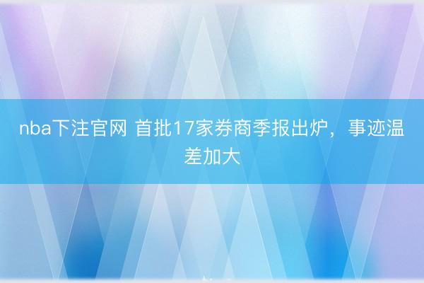 nba下注官网 首批17家券商季报出炉，事迹温差加大