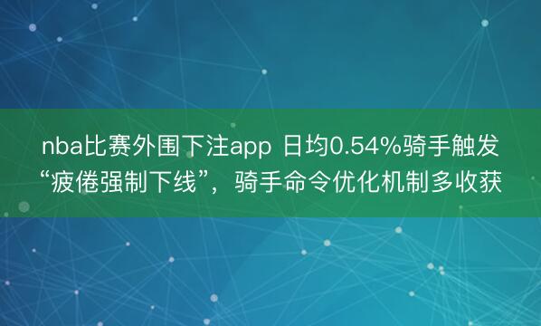 nba比赛外围下注app 日均0.54%骑手触发“疲倦强制下线”，骑手命令优化机制多收获