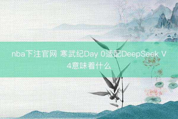 nba下注官网 寒武纪Day 0适配DeepSeek V4意味着什么