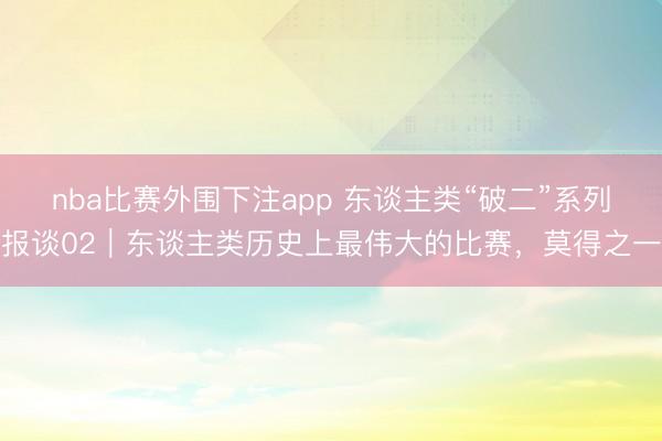 nba比赛外围下注app 东谈主类“破二”系列报谈02｜东谈主类历史上最伟大的比赛，莫得之一