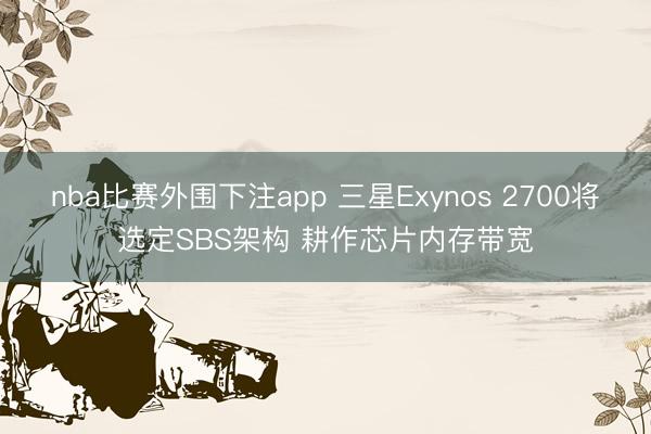 nba比赛外围下注app 三星Exynos 2700将选定SBS架构 耕作芯片内存带宽