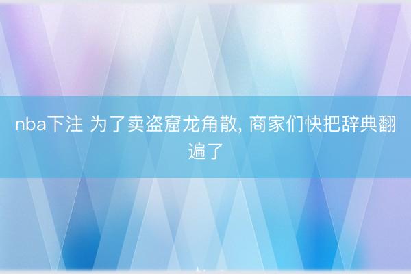 nba下注 为了卖盗窟龙角散， 商家们快把辞典翻遍了