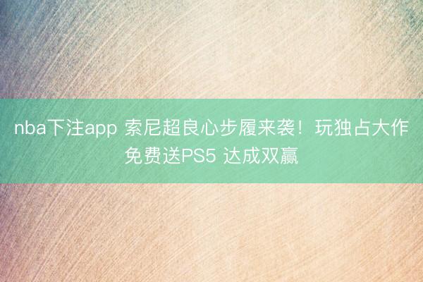 nba下注app 索尼超良心步履来袭！玩独占大作免费送PS5 达成双赢