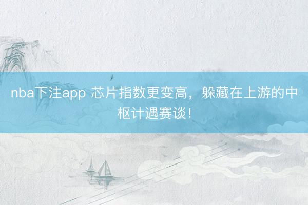 nba下注app 芯片指数更变高，躲藏在上游的中枢计遇赛谈！