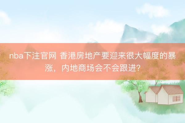 nba下注官网 香港房地产要迎来很大幅度的暴涨，内地商场会不会跟进？