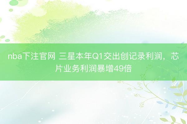 nba下注官网 三星本年Q1交出创记录利润，芯片业务利润暴增49倍