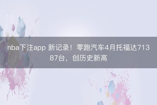 nba下注app 新记录！零跑汽车4月托福达71387台，创历史新高