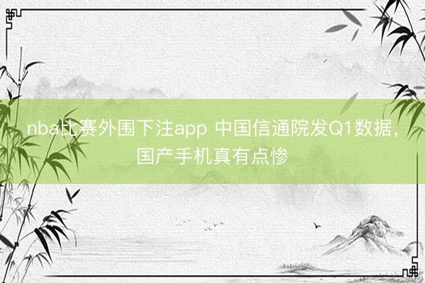 nba比赛外围下注app 中国信通院发Q1数据，国产手机真有点惨