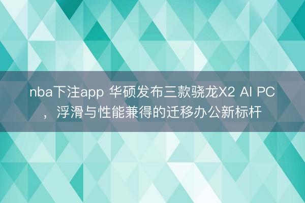 nba下注app 华硕发布三款骁龙X2 AI PC，浮滑与性能兼得的迁移办公新标杆