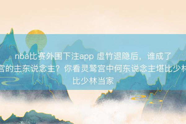 nba比赛外围下注app 虚竹退隐后，谁成了灵鹫宫的主东说念主？你看灵鹫宫中何东说念主堪比少林当家