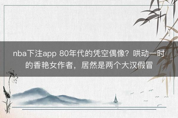 nba下注app 80年代的凭空偶像？哄动一时的香艳女作者，居然是两个大汉假冒