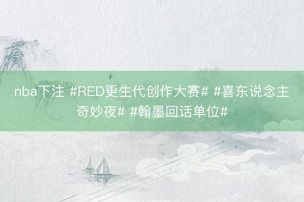 nba下注 #RED更生代创作大赛# #喜东说念主奇妙夜# #翰墨回话单位#