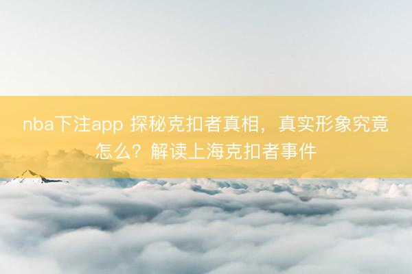 nba下注app 探秘克扣者真相，真实形象究竟怎么？解读上海克扣者事件