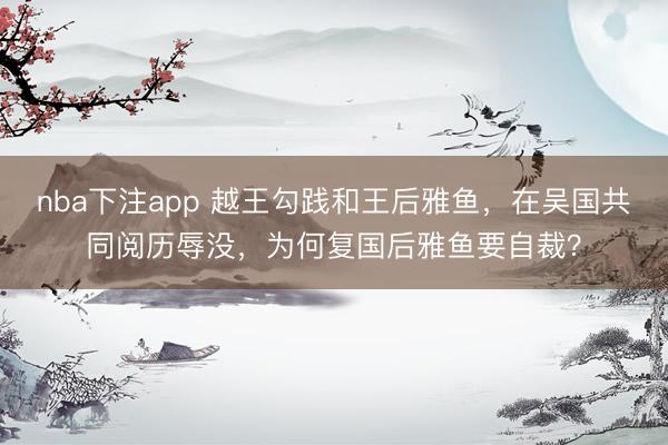 nba下注app 越王勾践和王后雅鱼，在吴国共同阅历辱没，为何复国后雅鱼要自裁？