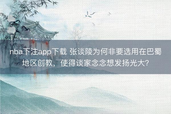nba下注app下载 张谈陵为何非要选用在巴蜀地区创教，使得谈家念念想发扬光大？