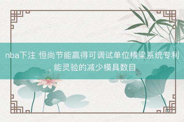 nba下注 恒尚节能赢得可调试单位横梁系统专利， 能灵验的减少模具数目