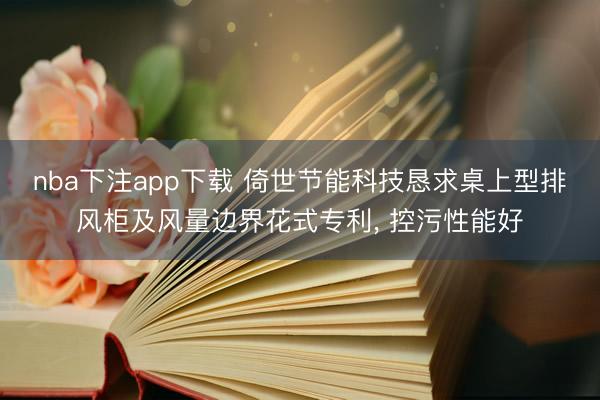 nba下注app下载 倚世节能科技恳求桌上型排风柜及风量边界花式专利， 控污性能好
