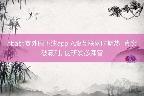 nba比赛外围下注app A股互联网时期热: 真突破赢利， 伪研发必踩雷