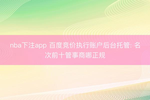 nba下注app 百度竞价执行账户后台托管: 名次前十管事商哪正规